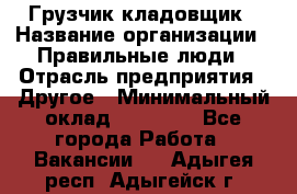 Грузчик-кладовщик › Название организации ­ Правильные люди › Отрасль предприятия ­ Другое › Минимальный оклад ­ 26 000 - Все города Работа » Вакансии   . Адыгея респ.,Адыгейск г.